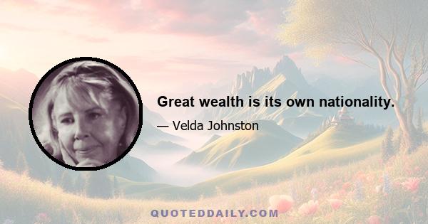 Great wealth is its own nationality.