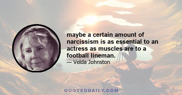 maybe a certain amount of narcissism is as essential to an actress as muscles are to a football lineman.