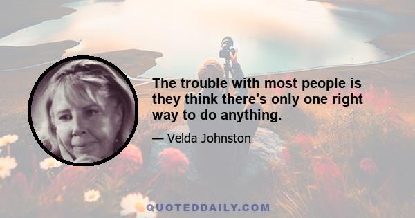 The trouble with most people is they think there's only one right way to do anything.