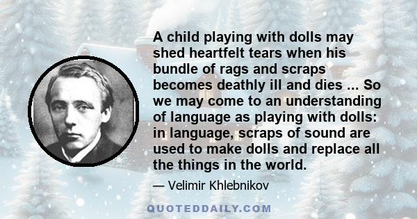 A child playing with dolls may shed heartfelt tears when his bundle of rags and scraps becomes deathly ill and dies ... So we may come to an understanding of language as playing with dolls: in language, scraps of sound