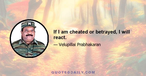 If I am cheated or betrayed, I will react.