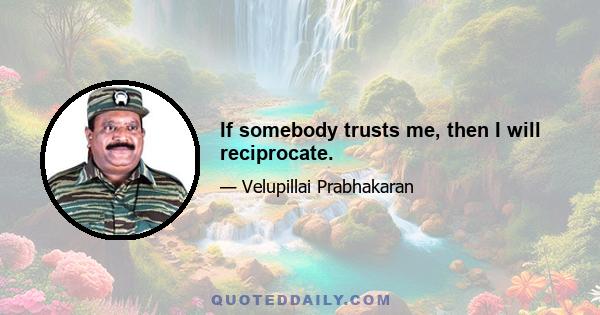 If somebody trusts me, then I will reciprocate.