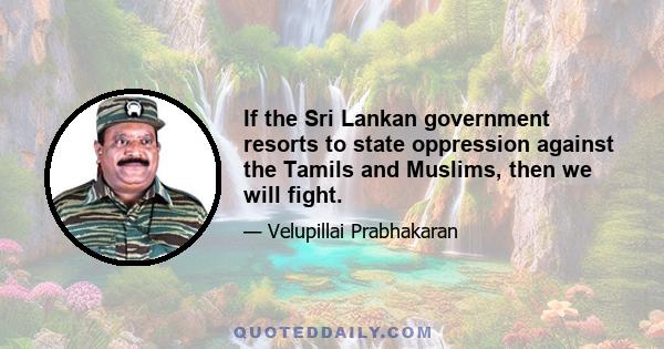 If the Sri Lankan government resorts to state oppression against the Tamils and Muslims, then we will fight.