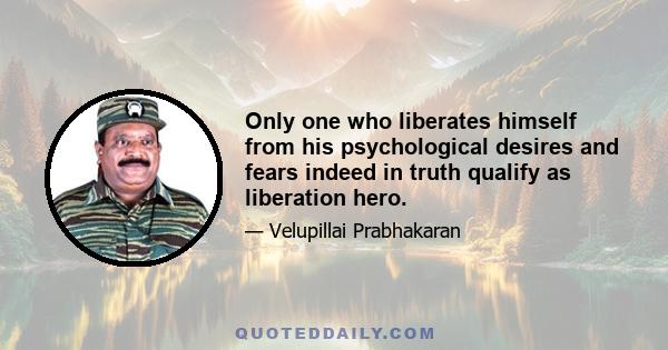 Only one who liberates himself from his psychological desires and fears indeed in truth qualify as liberation hero.