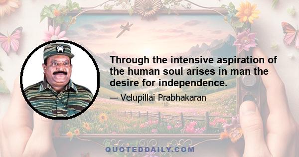 Through the intensive aspiration of the human soul arises in man the desire for independence.