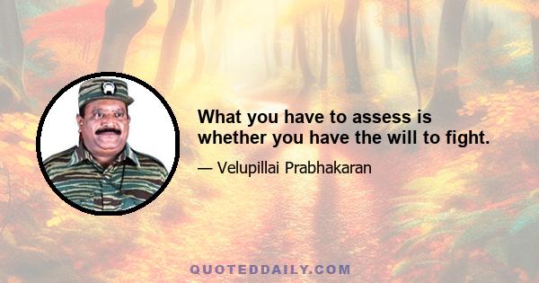 What you have to assess is whether you have the will to fight.