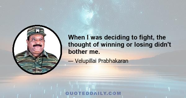 When I was deciding to fight, the thought of winning or losing didn't bother me.