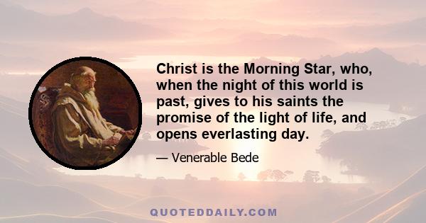 Christ is the Morning Star, who, when the night of this world is past, gives to his saints the promise of the light of life, and opens everlasting day.