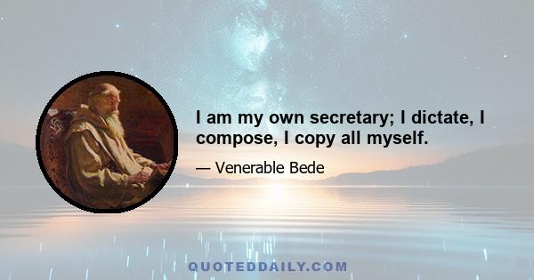 I am my own secretary; I dictate, I compose, I copy all myself.