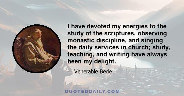 I have devoted my energies to the study of the scriptures, observing monastic discipline, and singing the daily services in church; study, teaching, and writing have always been my delight.