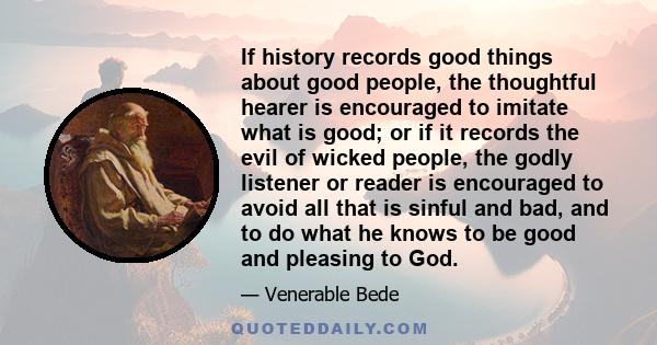 If history records good things about good people, the thoughtful hearer is encouraged to imitate what is good; or if it records the evil of wicked people, the godly listener or reader is encouraged to avoid all that is