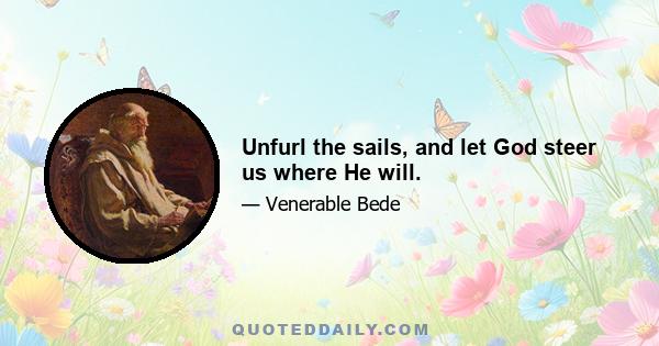 Unfurl the sails, and let God steer us where He will.