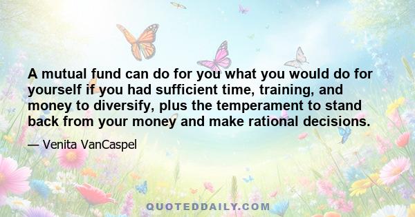 A mutual fund can do for you what you would do for yourself if you had sufficient time, training, and money to diversify, plus the temperament to stand back from your money and make rational decisions.