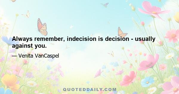 Always remember, indecision is decision - usually against you.