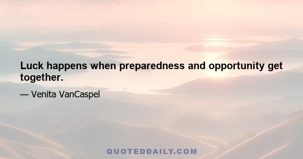 Luck happens when preparedness and opportunity get together.