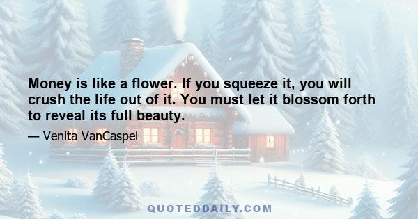 Money is like a flower. If you squeeze it, you will crush the life out of it. You must let it blossom forth to reveal its full beauty.