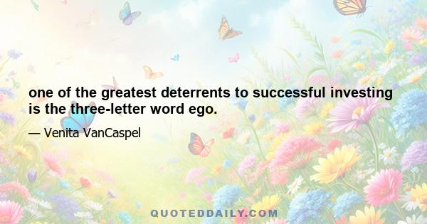 one of the greatest deterrents to successful investing is the three-letter word ego.