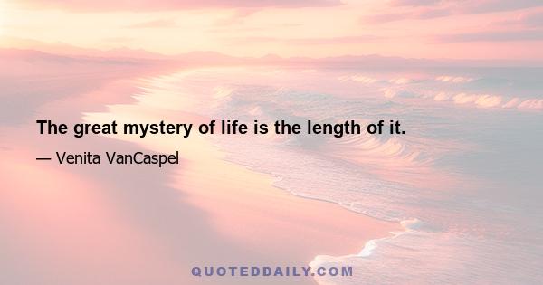 The great mystery of life is the length of it.