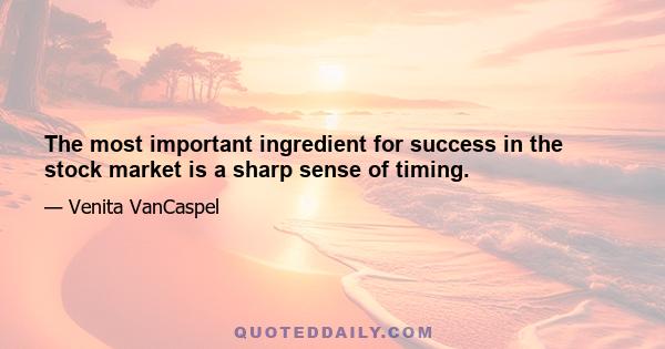 The most important ingredient for success in the stock market is a sharp sense of timing.