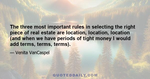 The three most important rules in selecting the right piece of real estate are location, location, location (and when we have periods of tight money I would add terms, terms, terms).