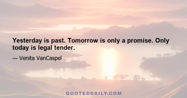 Yesterday is past. Tomorrow is only a promise. Only today is legal tender.