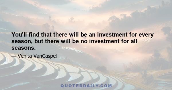 You'll find that there will be an investment for every season, but there will be no investment for all seasons.