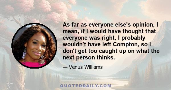 As far as everyone else's opinion, I mean, if I would have thought that everyone was right, I probably wouldn't have left Compton, so I don't get too caught up on what the next person thinks.