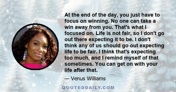 At the end of the day, you just have to focus on winning. No one can take a win away from you. That's what I focused on. Life is not fair, so I don't go out there expecting it to be. I don't think any of us should go