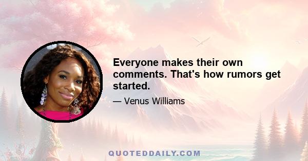 Everyone makes their own comments. That's how rumors get started.