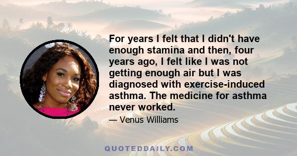 For years I felt that I didn't have enough stamina and then, four years ago, I felt like I was not getting enough air but I was diagnosed with exercise-induced asthma. The medicine for asthma never worked.