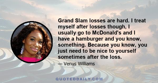 Grand Slam losses are hard. I treat myself after losses though, I usually go to McDonald's and I have a hamburger and you know, something. Because you know, you just need to be nice to yourself sometimes after the loss.