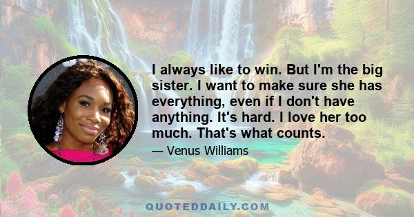 I always like to win. But I'm the big sister. I want to make sure she has everything, even if I don't have anything. It's hard. I love her too much. That's what counts.