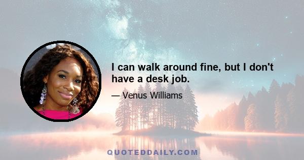 I can walk around fine, but I don't have a desk job.