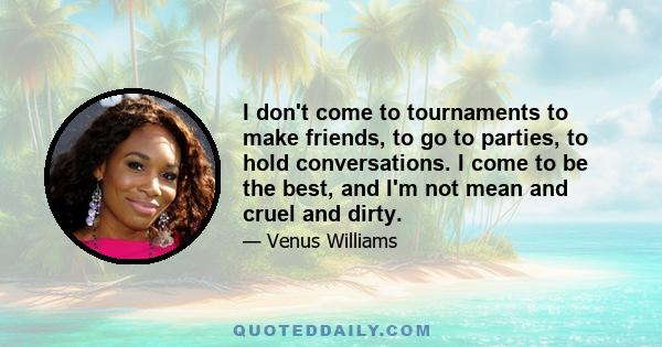 I don't come to tournaments to make friends, to go to parties, to hold conversations. I come to be the best, and I'm not mean and cruel and dirty.