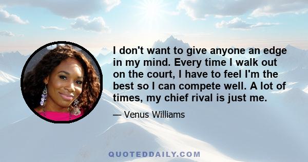 I don't want to give anyone an edge in my mind. Every time I walk out on the court, I have to feel I'm the best so I can compete well. A lot of times, my chief rival is just me.