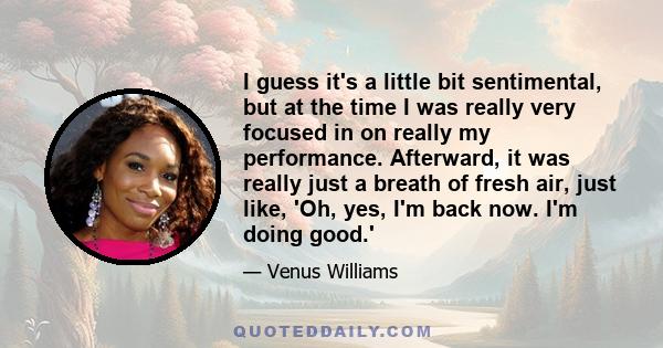 I guess it's a little bit sentimental, but at the time I was really very focused in on really my performance. Afterward, it was really just a breath of fresh air, just like, 'Oh, yes, I'm back now. I'm doing good.'