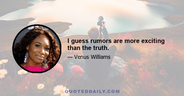 I guess rumors are more exciting than the truth.