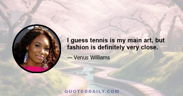 I guess tennis is my main art, but fashion is definitely very close.