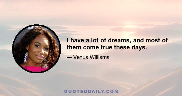 I have a lot of dreams, and most of them come true these days.