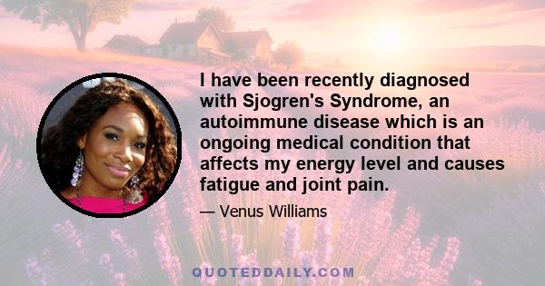 I have been recently diagnosed with Sjogren's Syndrome, an autoimmune disease which is an ongoing medical condition that affects my energy level and causes fatigue and joint pain.