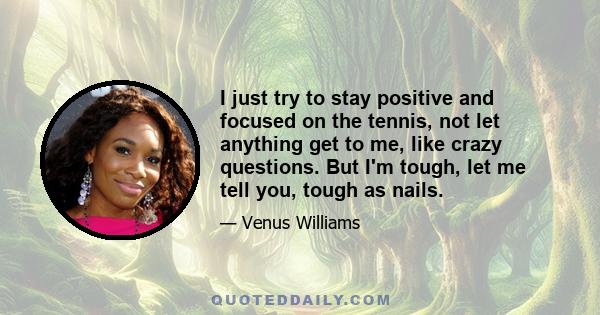 I just try to stay positive and focused on the tennis, not let anything get to me, like crazy questions. But I'm tough, let me tell you, tough as nails.