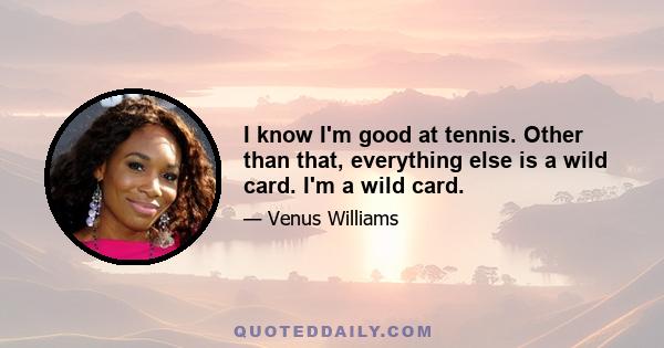 I know I'm good at tennis. Other than that, everything else is a wild card. I'm a wild card.