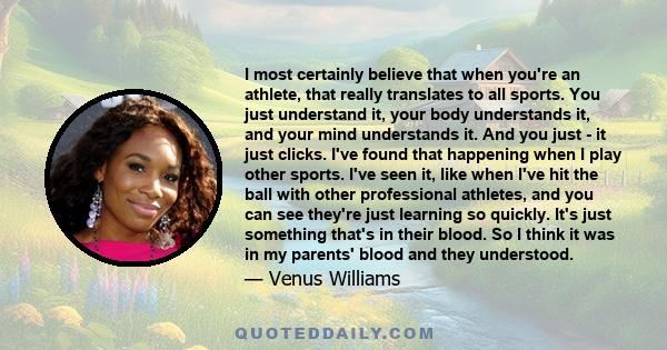 I most certainly believe that when you're an athlete, that really translates to all sports. You just understand it, your body understands it, and your mind understands it. And you just - it just clicks. I've found that