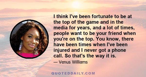 I think I've been fortunate to be at the top of the game and in the media for years, and a lot of times, people want to be your friend when you're on the top. You know, there have been times when I've been injured and I 