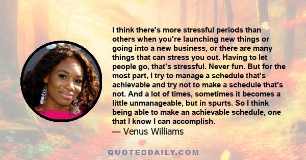 I think there's more stressful periods than others when you're launching new things or going into a new business, or there are many things that can stress you out. Having to let people go, that's stressful. Never fun.