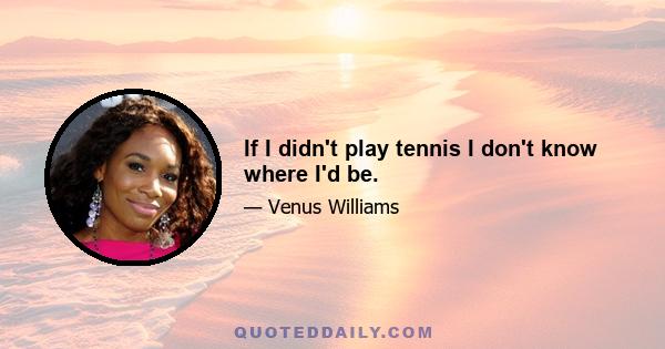 If I didn't play tennis I don't know where I'd be.