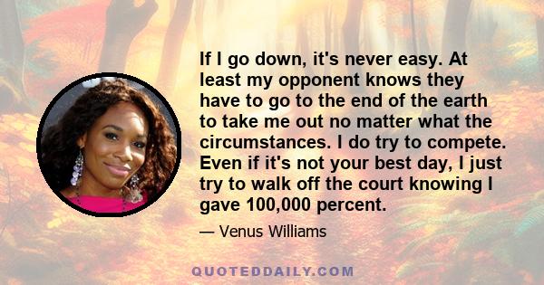 If I go down, it's never easy. At least my opponent knows they have to go to the end of the earth to take me out no matter what the circumstances. I do try to compete. Even if it's not your best day, I just try to walk