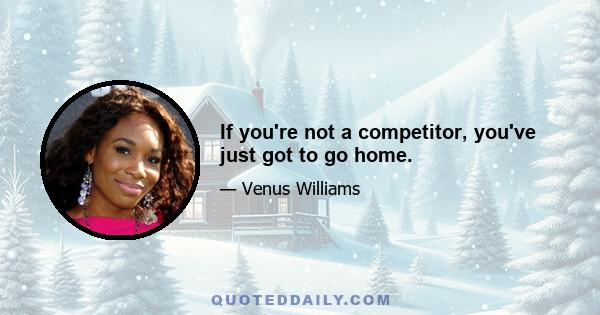 If you're not a competitor, you've just got to go home.