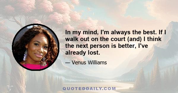 In my mind, I'm always the best. If I walk out on the court (and) I think the next person is better, I've already lost.