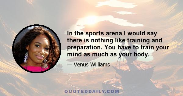 In the sports arena I would say there is nothing like training and preparation. You have to train your mind as much as your body.